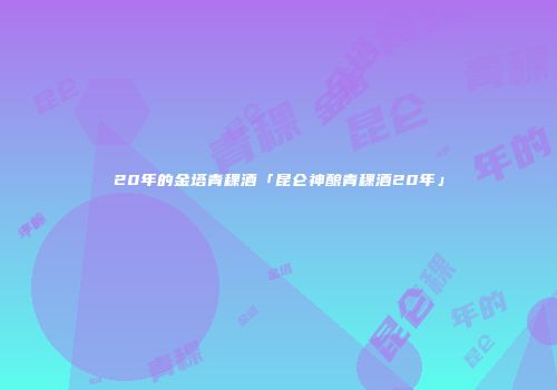 20年的金塔青稞酒「昆仑神酿青稞酒20年」