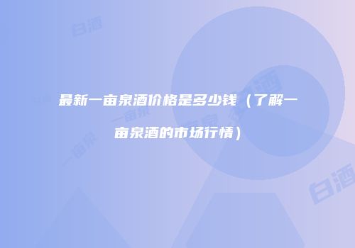 最新一亩泉酒价格是多少钱（了解一亩泉酒的市场行情）