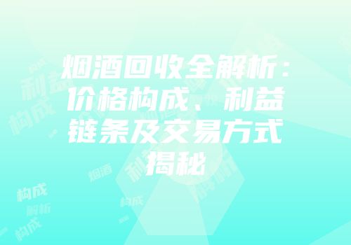 烟酒回收全解析：价格构成、利益链条及交易方式揭秘