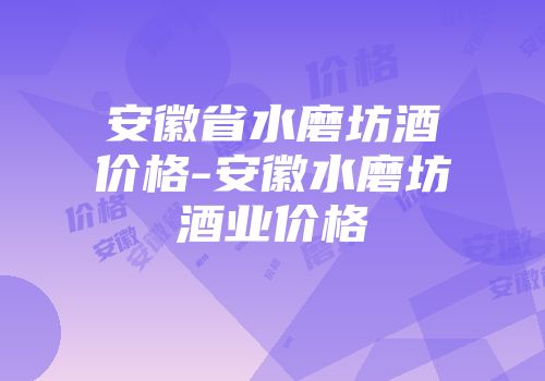 安徽省水磨坊酒价格-安徽水磨坊酒业价格