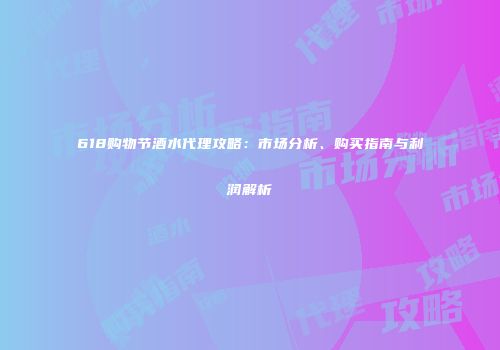 618购物节酒水代理攻略：市场分析、购买指南与利润解析