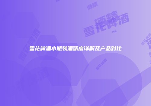 雪花啤酒小瓶装酒精度详解及产品对比