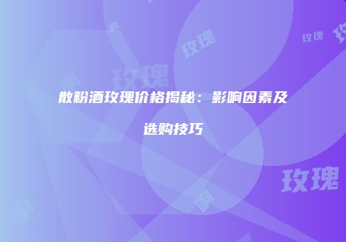 散粉酒玫瑰价格揭秘：影响因素及选购技巧