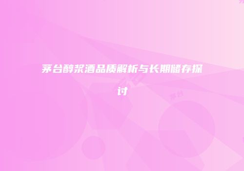 茅台醇浆酒品质解析与长期储存探讨