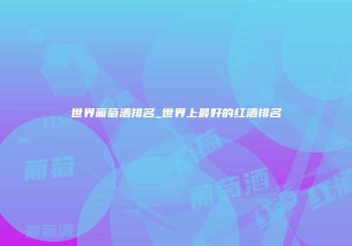 世界葡萄酒排名_世界上最好的红酒排名