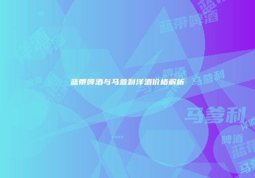 蓝带啤酒与马爹利洋酒价格解析