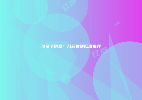 母亲节精选：几款优质红酒推荐