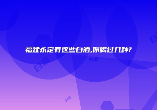 福建永定有这些白酒,你喝过几种?