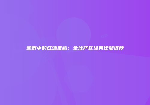 超市中的红酒宝藏：全球产区经典佳酿推荐
