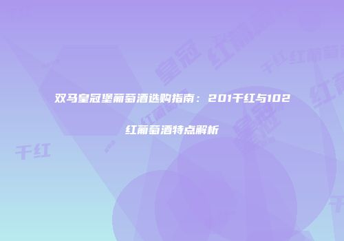 双马皇冠堡葡萄酒选购指南：201干红与102红葡萄酒特点解析