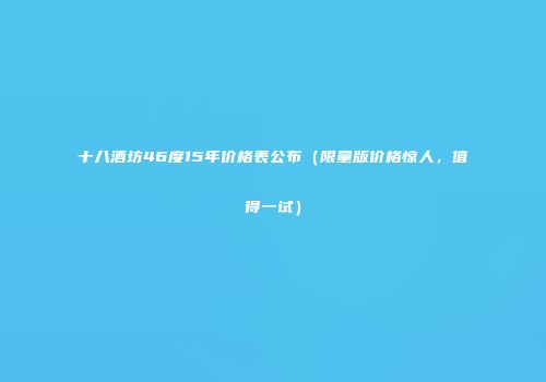 十八酒坊46度15年价格表公布（限量版价格惊人，值得一试）