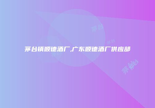 茅台镇顺德酒厂,广东顺德酒厂供应部