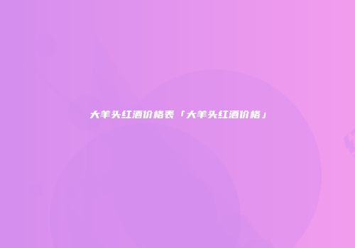 大羊头红酒价格表「大羊头红酒价格」