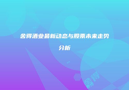 舍得酒业最新动态与股票未来走势分析