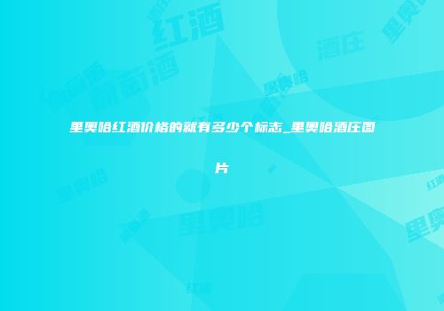 里奥哈红酒价格的就有多少个标志_里奥哈酒庄图片