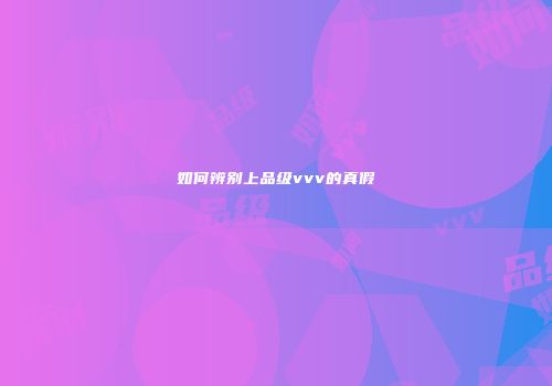 如何辨别上品级vvv的真假