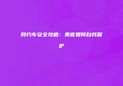 网约车安全攻略：乘客如何自我保护