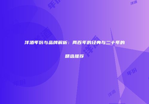 洋酒年份与品牌解析：两百年的经典与二十年的精选推荐