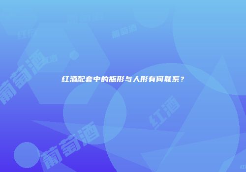 红酒配套中的瓶形与人形有何联系？