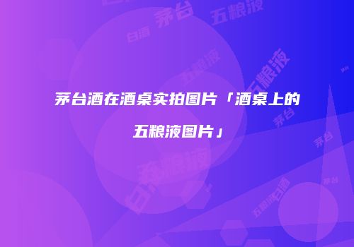 茅台酒在酒桌实拍图片「酒桌上的五粮液图片」