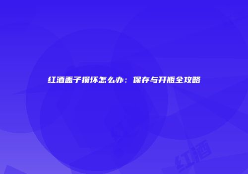 红酒盖子损坏怎么办：保存与开瓶全攻略