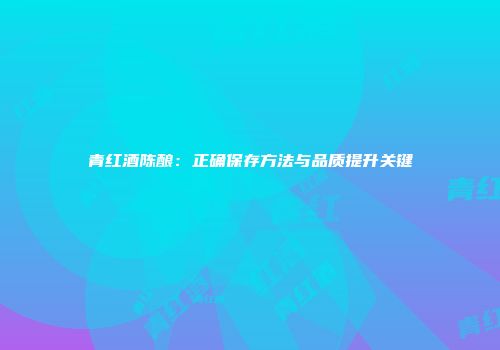 青红酒陈酿：正确保存方法与品质提升关键