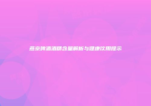 燕京啤酒酒精含量解析与健康饮用提示