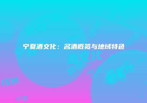 宁夏酒文化：名酒概览与地域特色