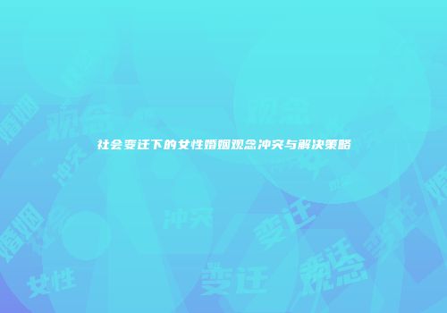 社会变迁下的女性婚姻观念冲突与解决策略