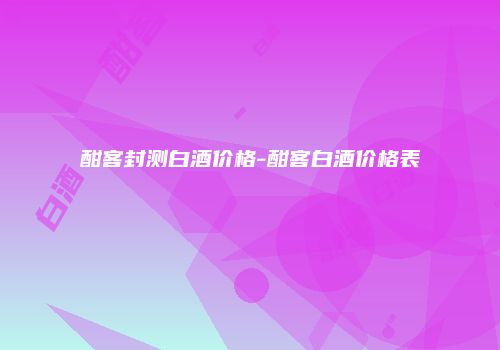 酣客封测白酒价格-酣客白酒价格表
