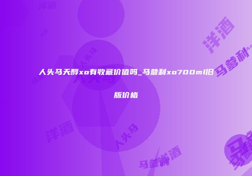 人头马天醇xo有收藏价值吗_马爹利xo700ml旧版价格