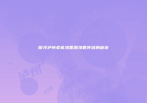 探寻泸州老窖浓香源浓香传说的秘密