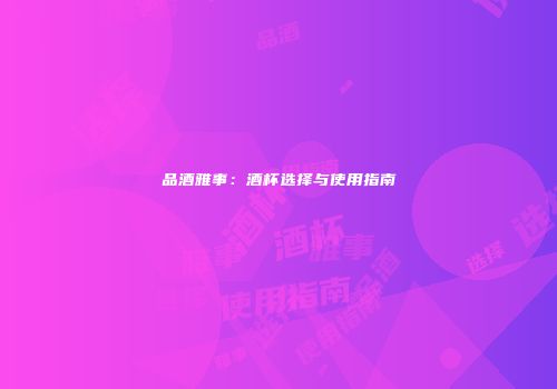 品酒雅事：酒杯选择与使用指南