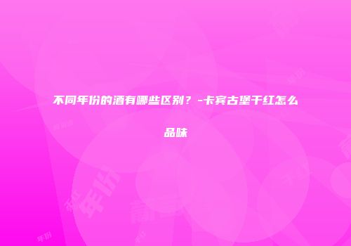 不同年份的酒有哪些区别？-卡宾古堡干红怎么品味