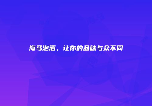 海马泡酒，让你的品味与众不同
