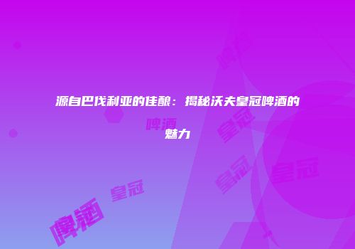 源自巴伐利亚的佳酿：揭秘沃夫皇冠啤酒的魅力