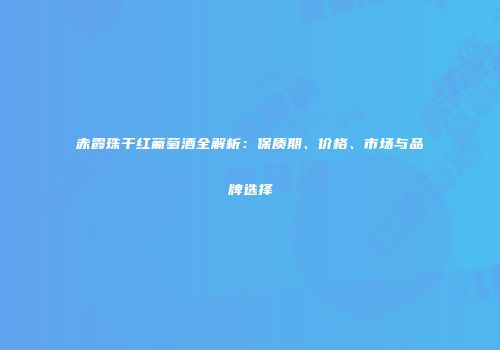 赤霞珠干红葡萄酒全解析：保质期、价格、市场与品牌选择