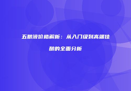 五粮液价格解析：从入门级到高端佳酿的全面分析