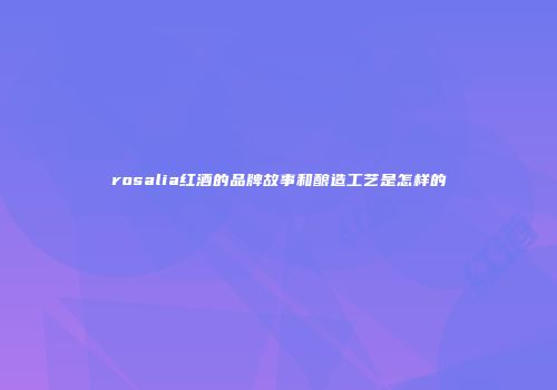 rosalia红酒的品牌故事和酿造工艺是怎样的