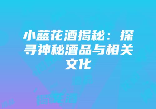 小蓝花酒揭秘：探寻神秘酒品与相关文化