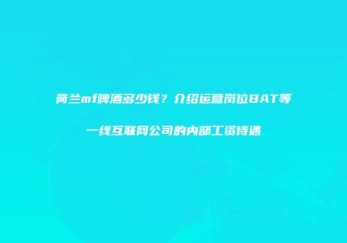 荷兰mf啤酒多少钱？介绍运营岗位BAT等一线互联网公司的内部工资待遇
