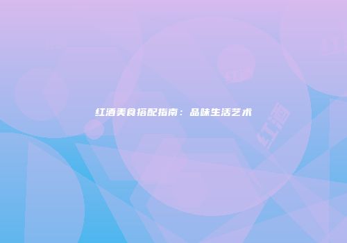 红酒美食搭配指南：品味生活艺术
