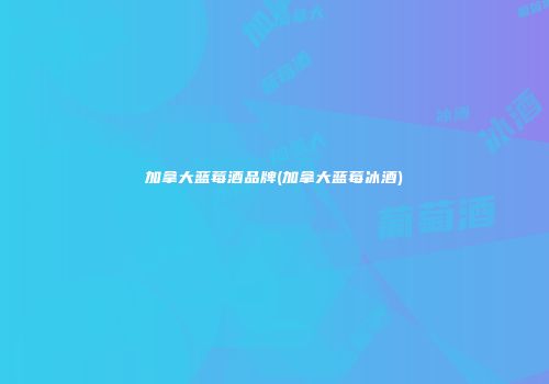 加拿大蓝莓酒品牌(加拿大蓝莓冰酒)