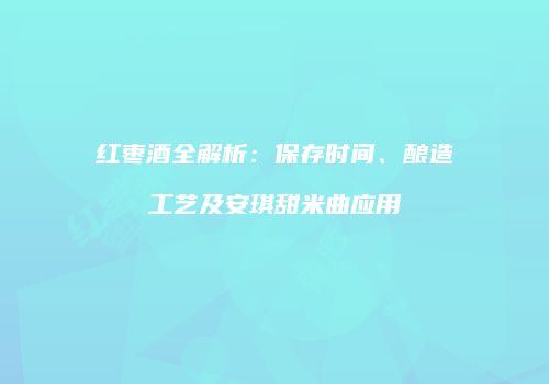 红枣酒全解析：保存时间、酿造工艺及安琪甜米曲应用