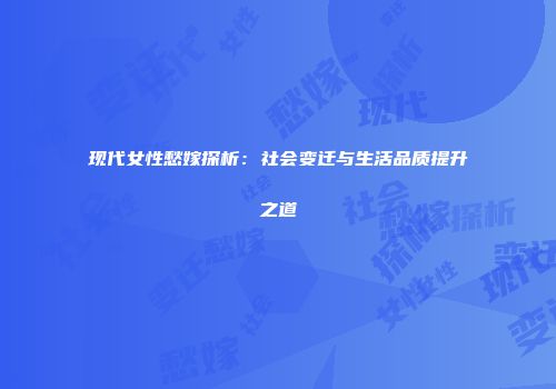现代女性愁嫁探析：社会变迁与生活品质提升之道