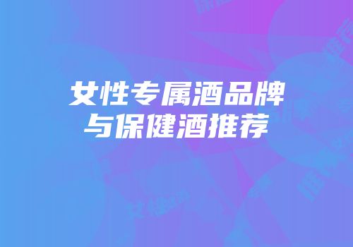 女性专属酒品牌与保健酒推荐