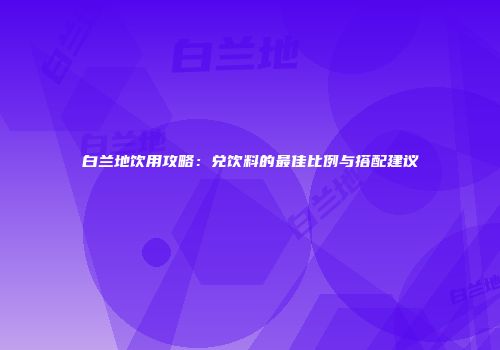 白兰地饮用攻略：兑饮料的最佳比例与搭配建议