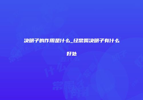 决明子的作用是什么_经常喝决明子有什么好处