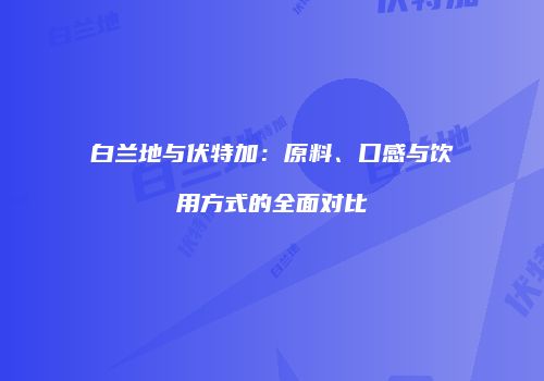 白兰地与伏特加：原料、口感与饮用方式的全面对比