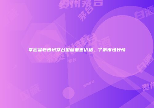 掌握最新贵州茅台国藏老窖价格，了解市场行情